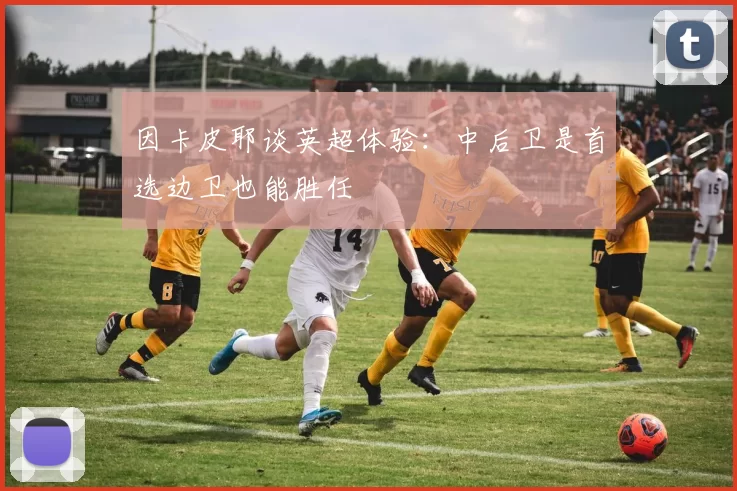 因卡皮耶谈英超体验：中后卫是首选边卫也能胜任