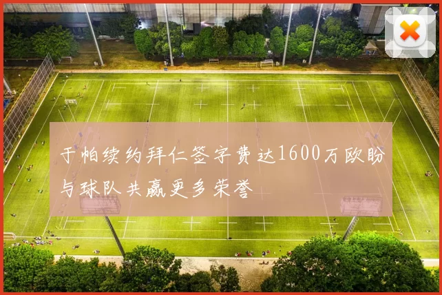 于帕续约拜仁签字费达1600万欧盼与球队共赢更多荣誉