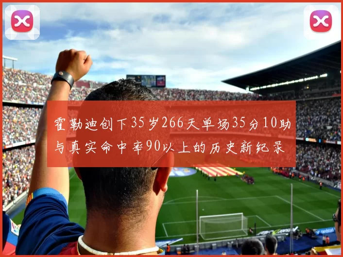 霍勒迪创下35岁266天单场35分10助与真实命中率90以上的历史新纪录