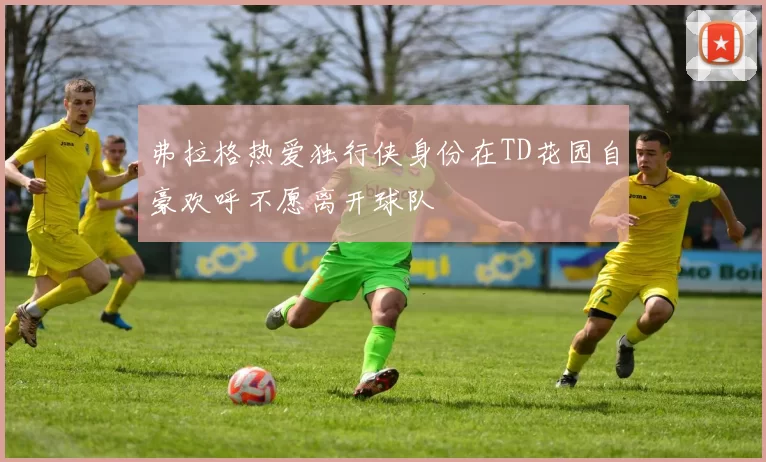 弗拉格热爱独行侠身份在TD花园自豪欢呼不愿离开球队