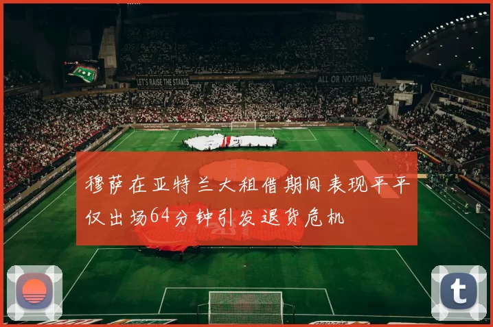 穆萨在亚特兰大租借期间表现平平仅出场64分钟引发退货危机