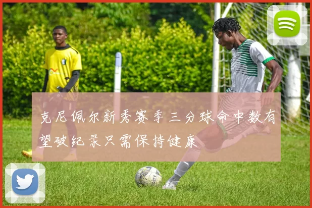 克尼佩尔新秀赛季三分球命中数有望破纪录只需保持健康