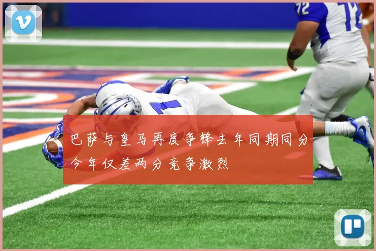 巴萨与皇马再度争锋去年同期同分今年仅差两分竞争激烈