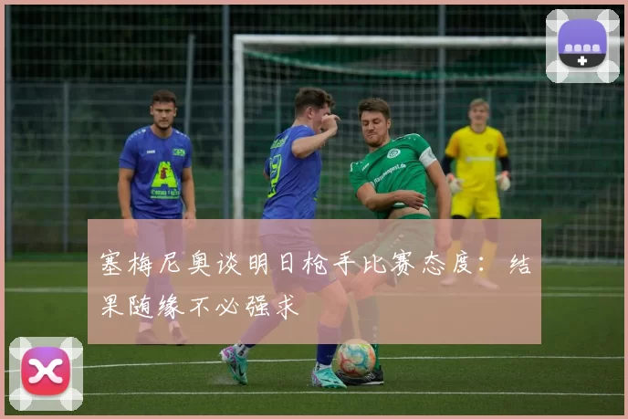 塞梅尼奥谈明日枪手比赛态度：结果随缘不必强求