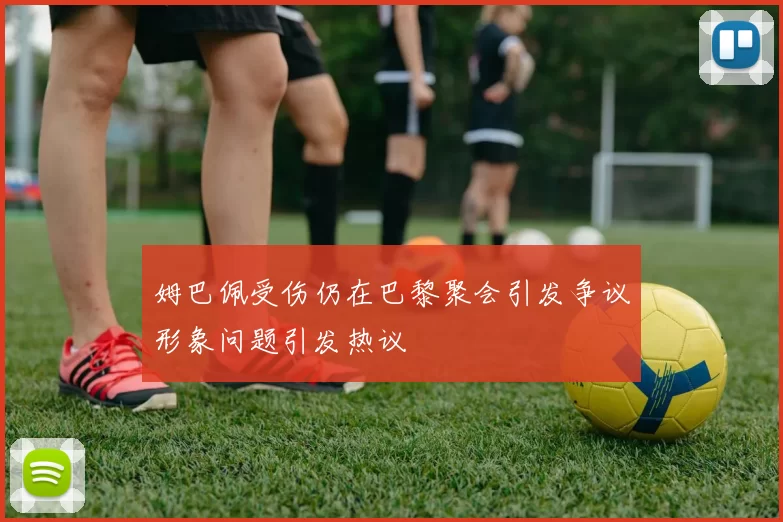 姆巴佩受伤仍在巴黎聚会引发争议形象问题引发热议