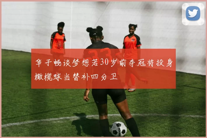 华子畅谈梦想若30岁前夺冠将投身橄榄球当替补四分卫