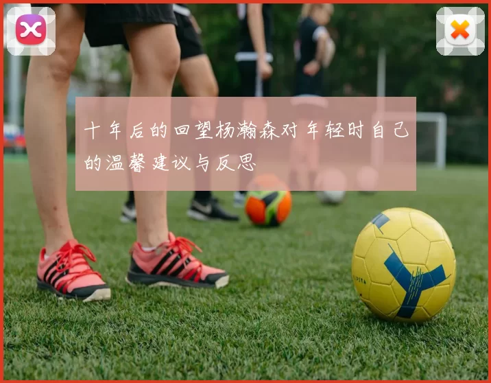 十年后的回望杨瀚森对年轻时自己的温馨建议与反思