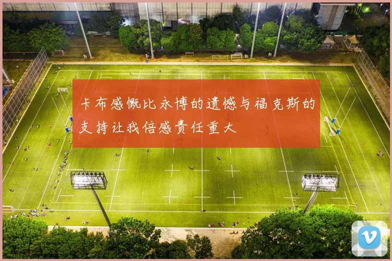 卡布感慨比永博的遗憾与福克斯的支持让我倍感责任重大
