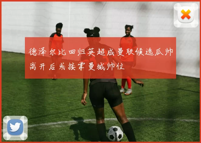 德泽尔比回归英超成曼联候选瓜帅离开后或接掌曼城帅位