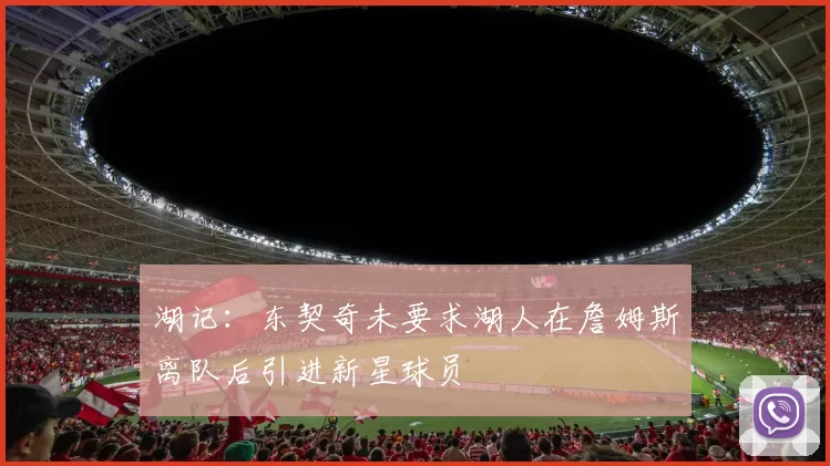 湖记：东契奇未要求湖人在詹姆斯离队后引进新星球员