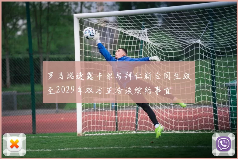 罗马诺透露卡尔与拜仁新合同生效至2029年双方正洽谈续约事宜