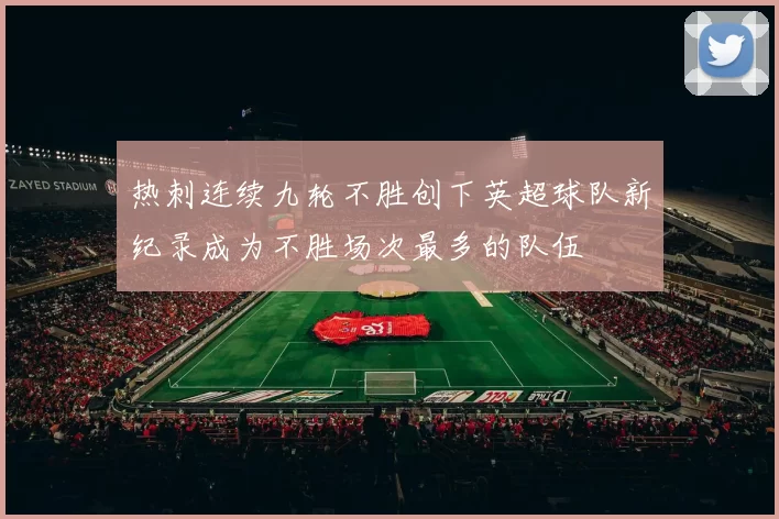 热刺连续九轮不胜创下英超球队新纪录成为不胜场次最多的队伍