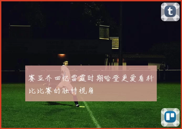 赛亚乔回忆雷霆时期哈登更爱看科比比赛的独特视角