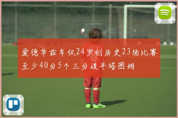 爱德华兹年仅24岁创历史23场比赛至少40分5个三分追平塔图姆
