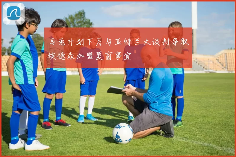 马竞计划下月与亚特兰大谈判争取埃德森加盟夏窗事宜