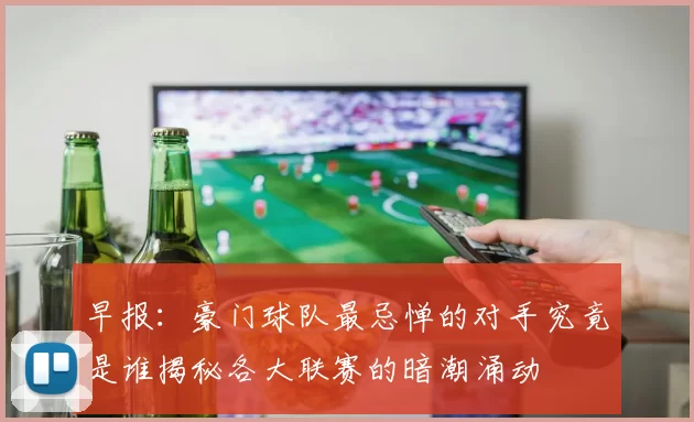 早报：豪门球队最忌惮的对手究竟是谁揭秘各大联赛的暗潮涌动