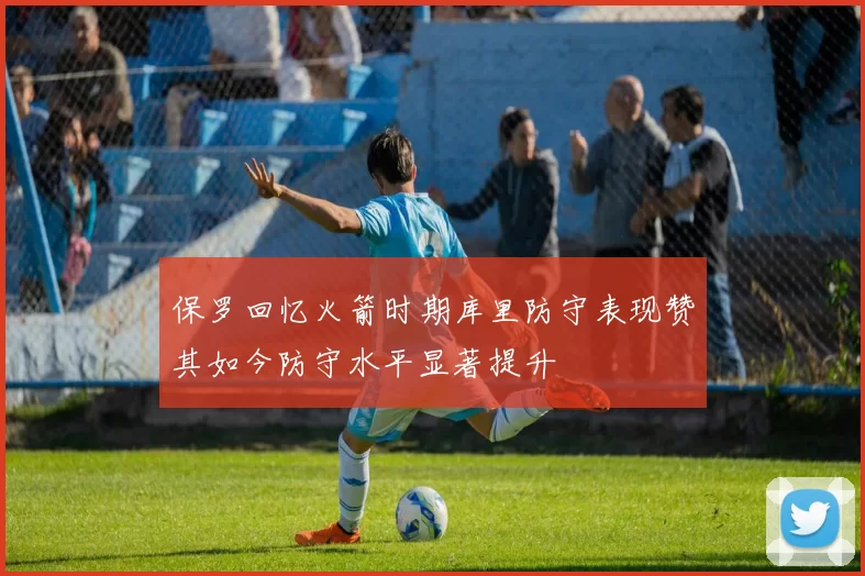 保罗回忆火箭时期库里防守表现赞其如今防守水平显著提升