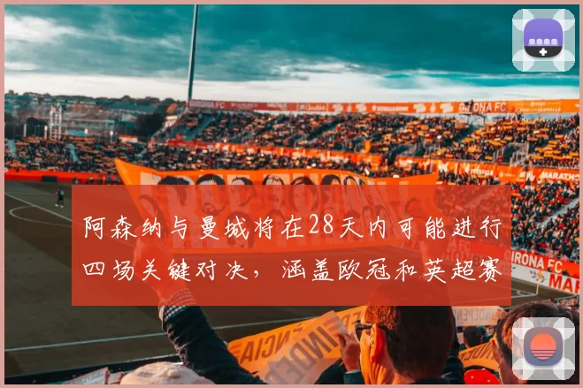 阿森纳与曼城将在28天内可能进行四场关键对决，涵盖欧冠和英超赛事
