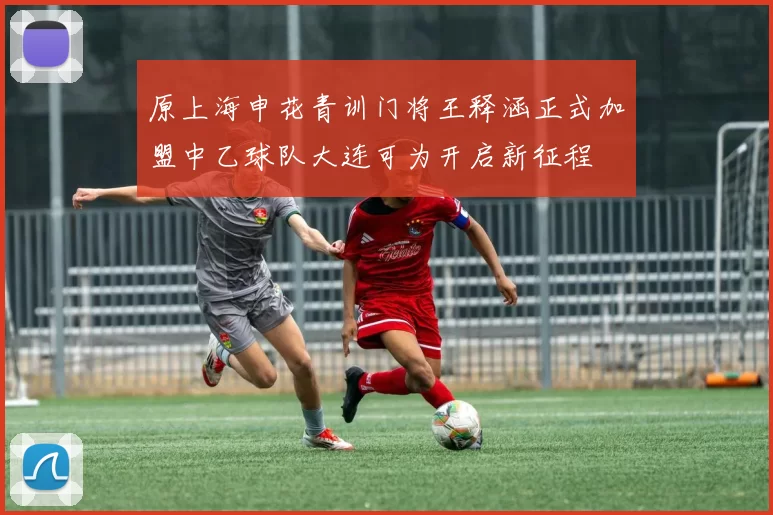 原上海申花青训门将王释涵正式加盟中乙球队大连可为开启新征程