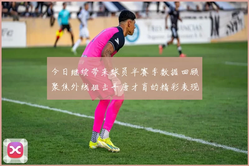 今日继续带来球员半赛季数据回顾聚焦外线狙击手唐才育的精彩表现与成长