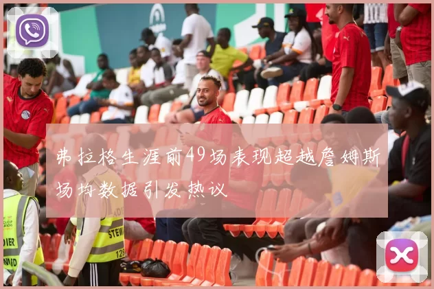 弗拉格生涯前49场表现超越詹姆斯场均数据引发热议