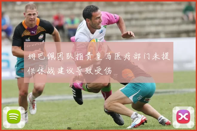姆巴佩团队指责皇马医疗部门未提供休战建议导致受伤