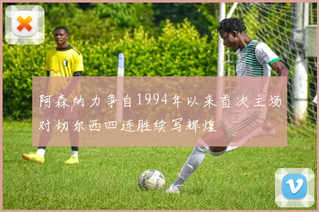 阿森纳力争自1994年以来首次主场对切尔西四连胜续写辉煌