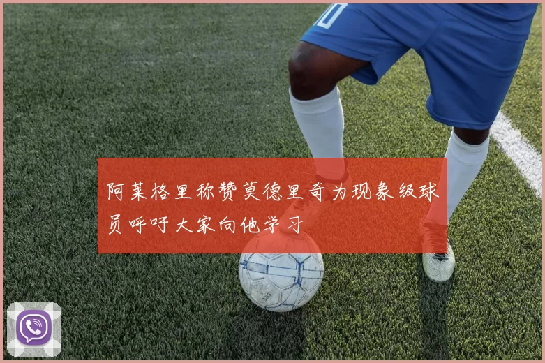 阿莱格里称赞莫德里奇为现象级球员呼吁大家向他学习