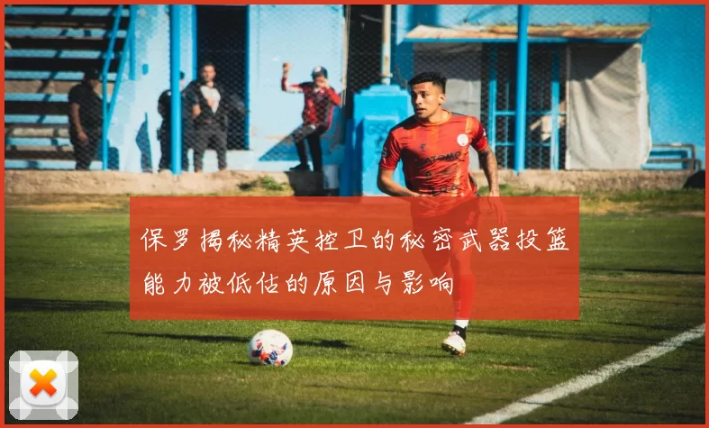保罗揭秘精英控卫的秘密武器投篮能力被低估的原因与影响