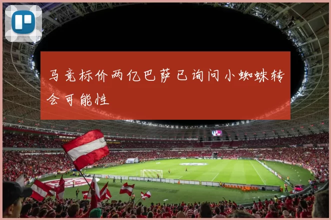 马竞标价两亿巴萨已询问小蜘蛛转会可能性