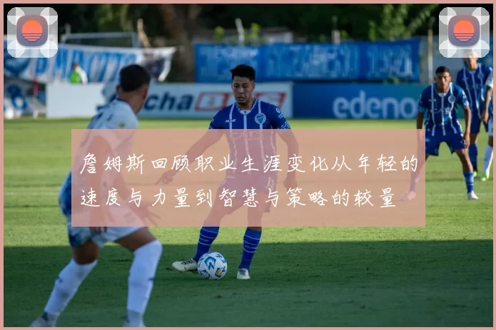 詹姆斯回顾职业生涯变化从年轻的速度与力量到智慧与策略的较量